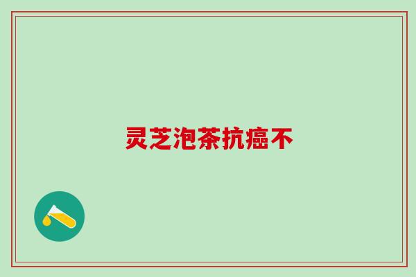 灵芝泡茶抗癌不