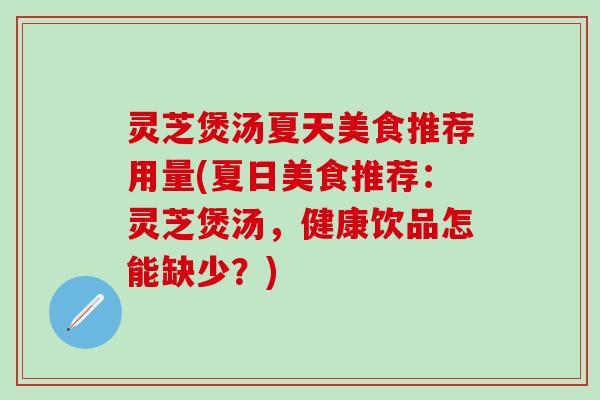 灵芝煲汤夏天美食推荐用量(夏日美食推荐：灵芝煲汤，健康饮品怎能缺少？)