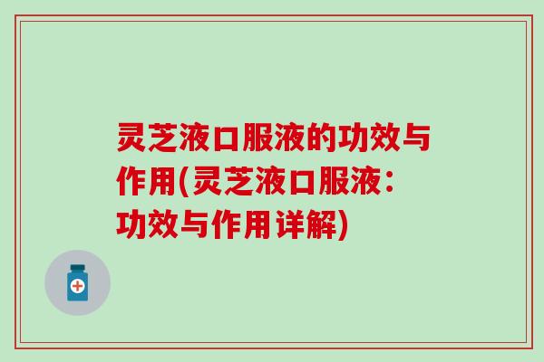 灵芝液口服液的功效与作用(灵芝液口服液：功效与作用详解)