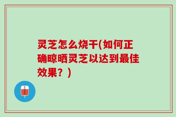 灵芝怎么烧干(如何正确晾晒灵芝以达到最佳效果？)