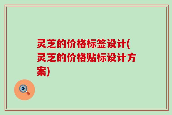 灵芝的价格标签设计(灵芝的价格贴标设计方案)