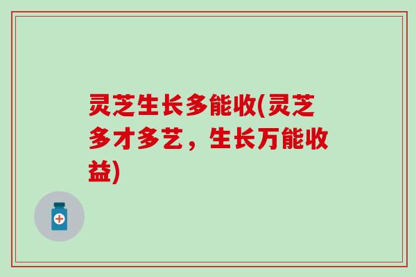 灵芝生长多能收(灵芝多才多艺，生长万能收益)