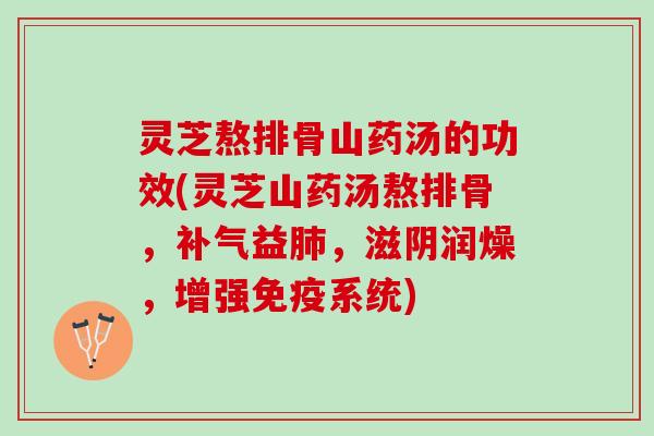 灵芝熬排骨山药汤的功效(灵芝山药汤熬排骨，补气益肺，滋阴润燥，增强免疫系统)