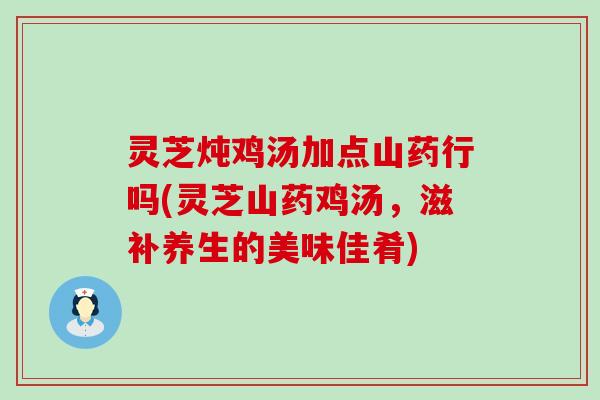 灵芝炖鸡汤加点山药行吗(灵芝山药鸡汤，滋补养生的美味佳肴)