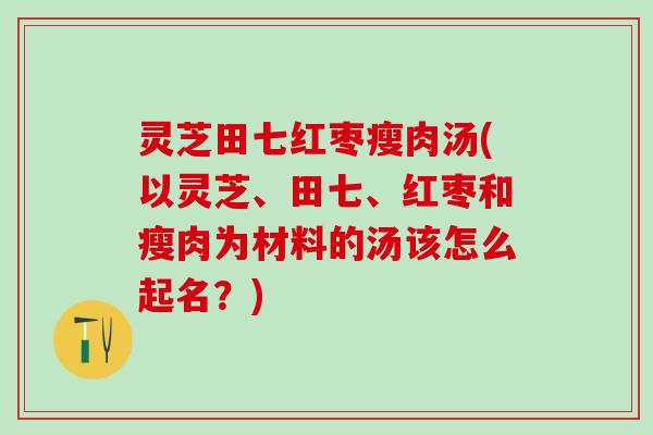 灵芝田七红枣瘦肉汤(以灵芝、田七、红枣和瘦肉为材料的汤该怎么起名?) 灵芝田七红枣瘦肉汤(以灵芝、田七、红枣和瘦肉为材料的汤该怎么起名?)