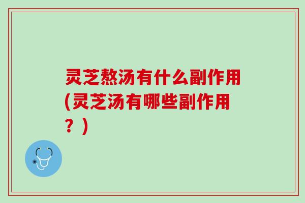 灵芝熬汤有什么副作用(灵芝汤有哪些副作用？)