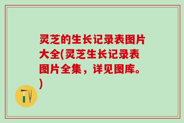 灵芝的生长记录表图片大全(灵芝生长记录表图片全集，详见图库。)