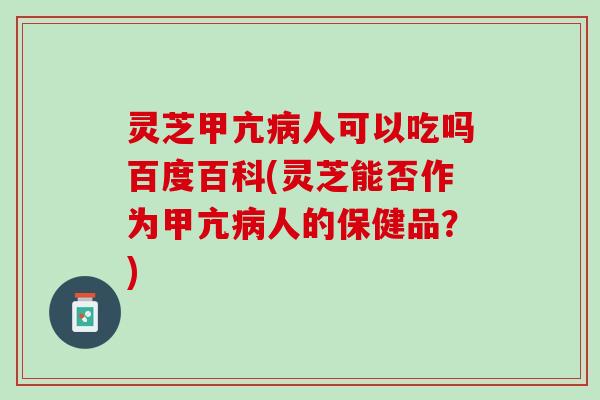灵芝甲亢病人可以吃吗百度百科(灵芝能否作为甲亢病人的保健品？)
