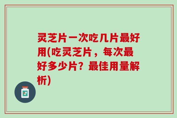 灵芝片一次吃几片最好用(吃灵芝片，每次最好多少片？最佳用量解析)