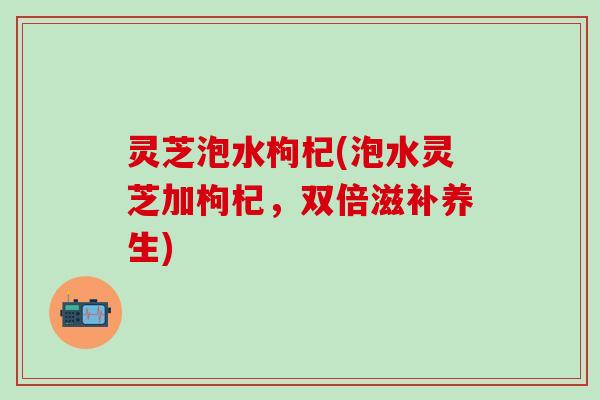 灵芝泡水枸杞(泡水灵芝加枸杞，双倍滋补养生)