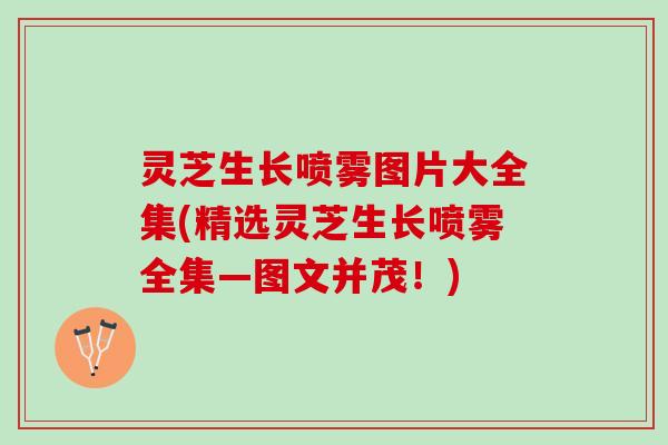 灵芝生长喷雾图片大全集(精选灵芝生长喷雾全集—图文并茂！)