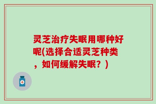 灵芝治疗失眠用哪种好呢(选择合适灵芝种类，如何缓解失眠？)