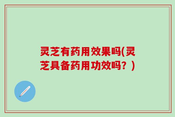 灵芝有药用效果吗(灵芝具备药用功效吗？)