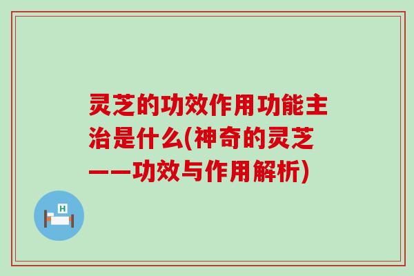 灵芝的功效作用功能主治是什么(神奇的灵芝——功效与作用解析)