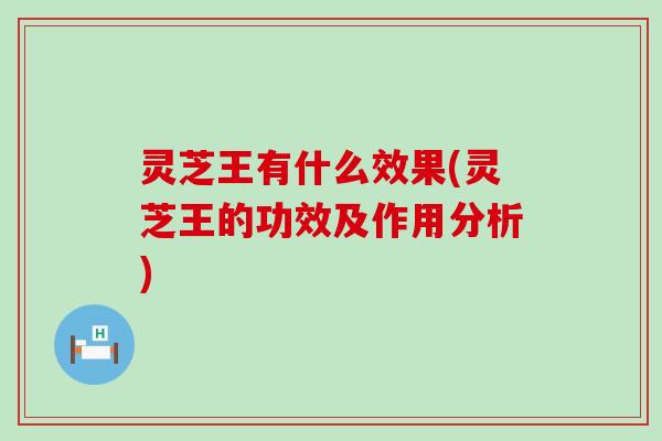 灵芝王有什么效果(灵芝王的功效及作用分析)