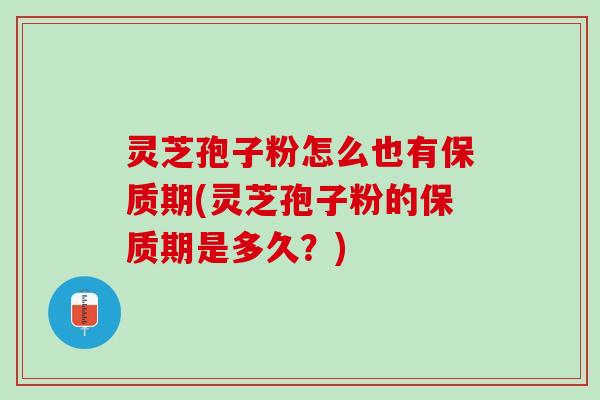 灵芝孢子粉怎么也有保质期(灵芝孢子粉的保质期是多久？)