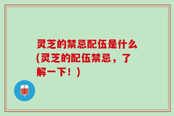 灵芝的禁忌配伍是什么(灵芝的配伍禁忌，了解一下！)