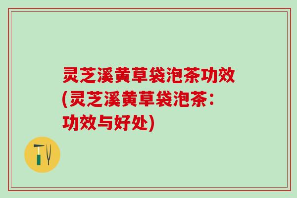 灵芝溪黄草袋泡茶功效(灵芝溪黄草袋泡茶：功效与好处)