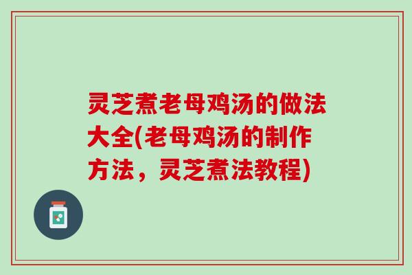 灵芝煮老母鸡汤的做法大全(老母鸡汤的制作方法，灵芝煮法教程)