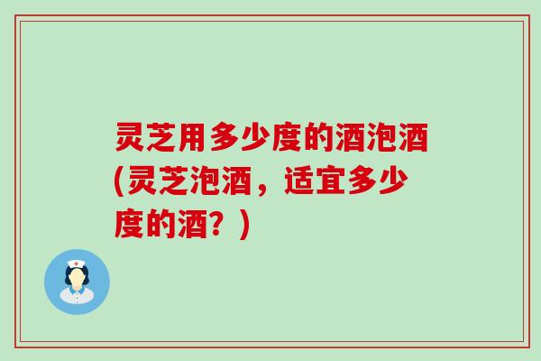 灵芝用多少度的酒泡酒(灵芝泡酒，适宜多少度的酒？)