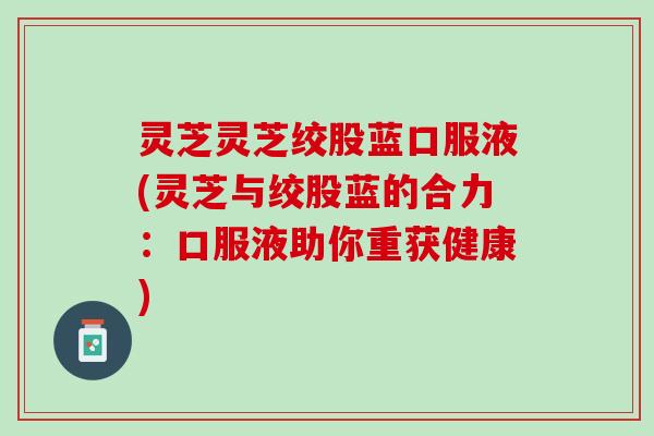 灵芝灵芝绞股蓝口服液(灵芝与绞股蓝的合力：口服液助你重获健康)