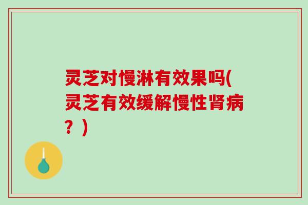 灵芝对慢淋有效果吗(灵芝有效缓解慢性肾病？)