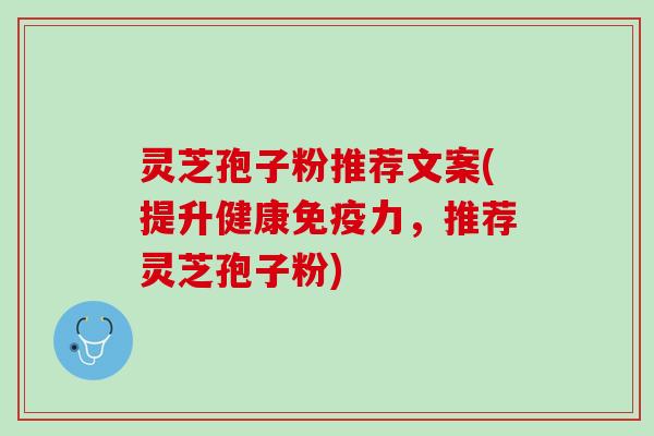灵芝孢子粉推荐文案(提升健康免疫力，推荐灵芝孢子粉)