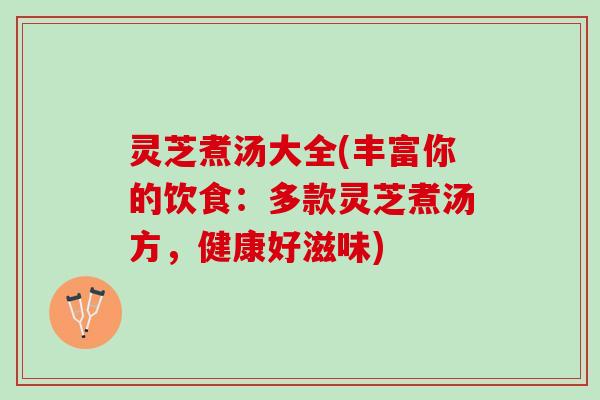 灵芝煮汤大全(丰富你的饮食:多款灵芝煮汤方,健康好滋味) 灵芝煮汤大全(丰富你的饮食:多款灵芝煮汤方,健康好滋味)