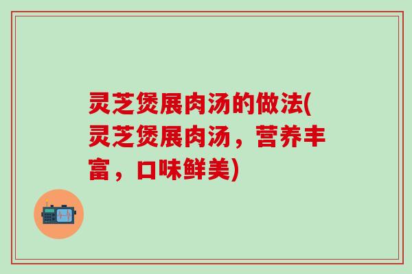 灵芝煲展肉汤的做法(灵芝煲展肉汤，营养丰富，口味鲜美)