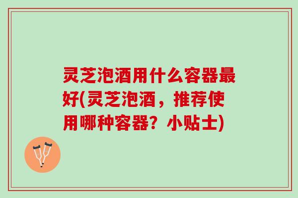 灵芝泡酒用什么容器最好(灵芝泡酒，推荐使用哪种容器？小贴士)