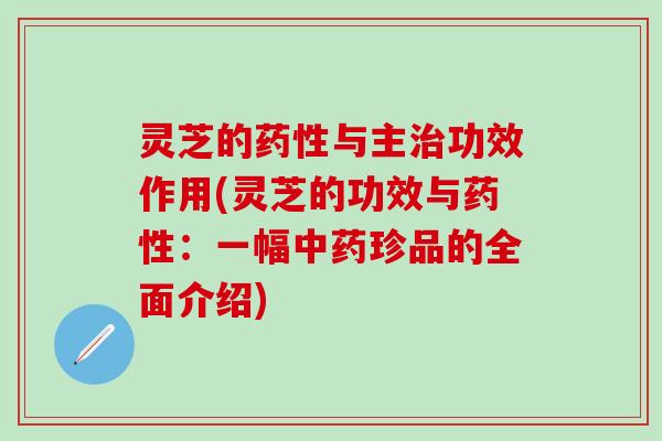 灵芝的药性与主治功效作用(灵芝的功效与药性：一幅中药珍品的全面介绍)