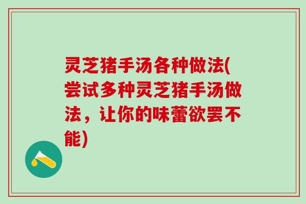灵芝猪手汤各种做法(尝试多种灵芝猪手汤做法，让你的味蕾欲罢不能)