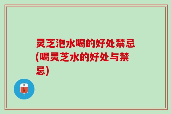 灵芝泡水喝的好处禁忌(喝灵芝水的好处与禁忌)
