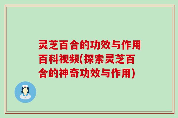 灵芝百合的功效与作用百科视频(探索灵芝百合的神奇功效与作用)