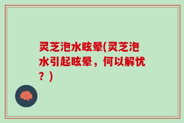 灵芝泡水眩晕(灵芝泡水引起眩晕,何以解忧?) 灵芝泡水眩晕(灵芝泡水引起眩晕,何以解忧?)