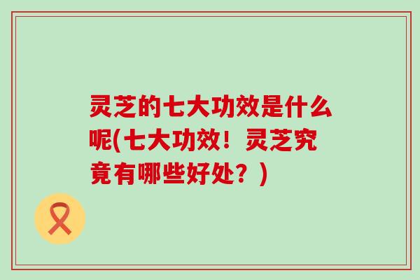 灵芝的七大功效是什么呢(七大功效！灵芝究竟有哪些好处？)