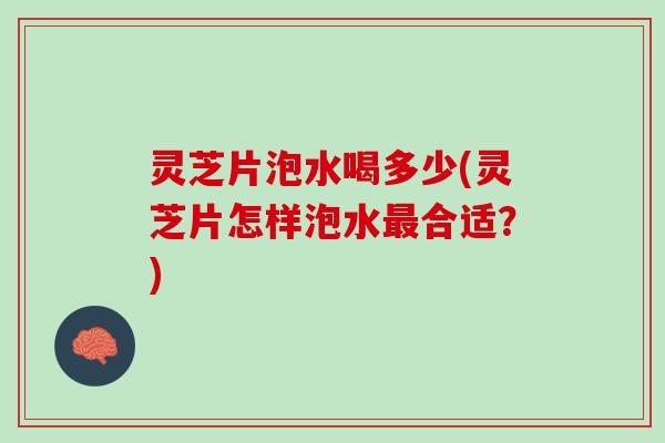 灵芝片泡水喝多少(灵芝片怎样泡水最合适？)