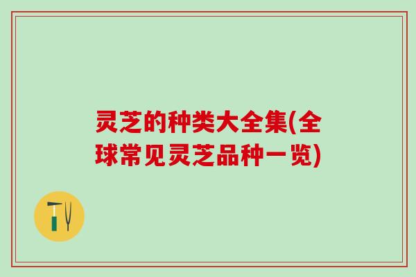 灵芝的种类大全集(全球常见灵芝品种一览) 灵芝的种类大全集(全球常见灵芝品种一览)