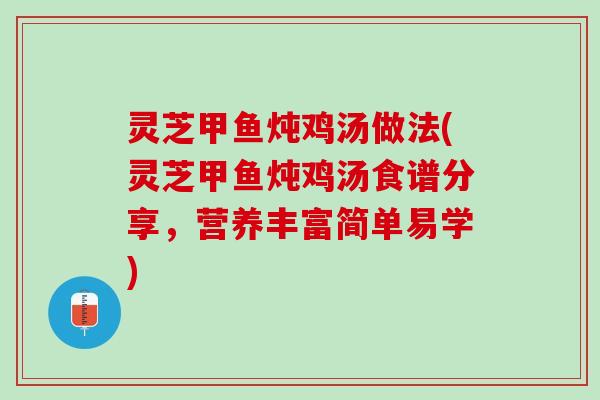 灵芝甲鱼炖鸡汤做法(灵芝甲鱼炖鸡汤食谱分享,营养丰富简单易学) 灵芝甲鱼炖鸡汤做法(灵芝甲鱼炖鸡汤食谱分享,营养丰富简单易学)