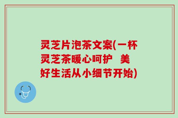 灵芝片泡茶文案(一杯灵芝茶暖心呵护  美好生活从小细节开始)
