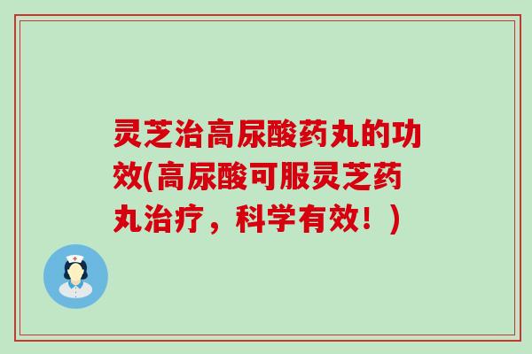 灵芝治高尿酸药丸的功效(高尿酸可服灵芝药丸治疗，科学有效！)