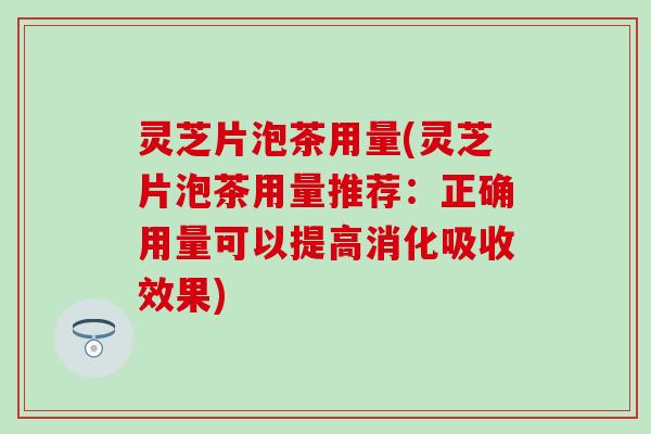 灵芝片泡茶用量(灵芝片泡茶用量推荐：正确用量可以提高消化吸收效果)