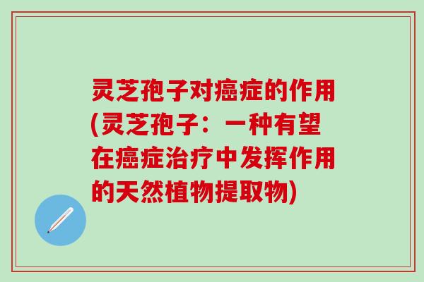 灵芝孢子对癌症的作用(灵芝孢子：一种有望在癌症治疗中发挥作用的天然植物提取物)