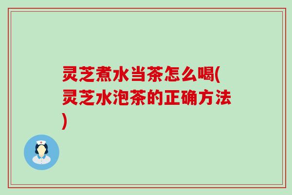 灵芝煮水当茶怎么喝(灵芝水泡茶的正确方法)
