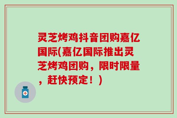灵芝烤鸡抖音团购嘉亿国际(嘉亿国际推出灵芝烤鸡团购，限时限量，赶快预定！)