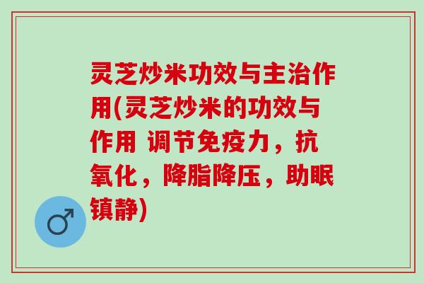 灵芝炒米功效与主治作用(灵芝炒米的功效与作用 调节免疫力，抗氧化，降脂降压，助眠镇静)