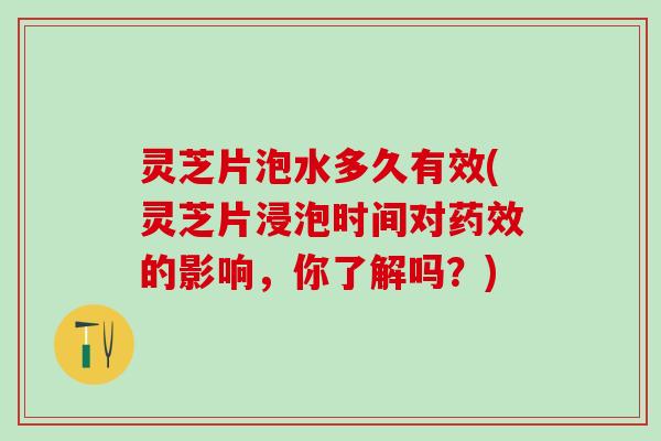 灵芝片泡水多久有效(灵芝片浸泡时间对药效的影响，你了解吗？)