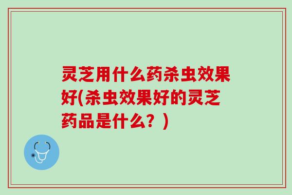 灵芝用什么药杀虫效果好(杀虫效果好的灵芝药品是什么？)