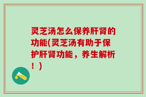 灵芝汤怎么保养肝肾的功能(灵芝汤有助于保护肝肾功能，养生解析！)