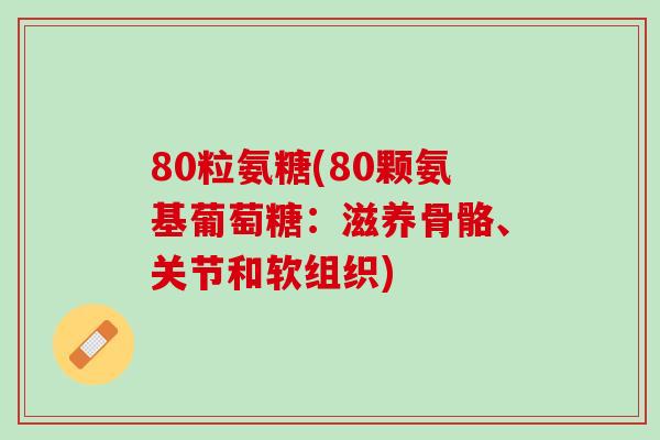 80粒氨糖(80颗氨基葡萄糖：滋养骨骼、关节和软组织)